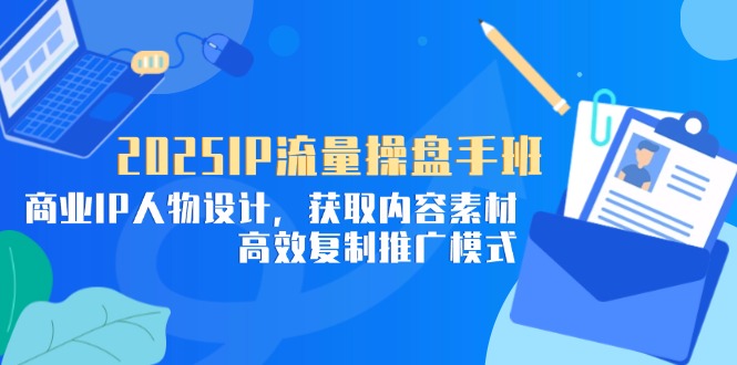2025IP流量操盘手班，商业IP人物设计，获取内容素材，高效复制推广模式-玻哥网络技术工作室
